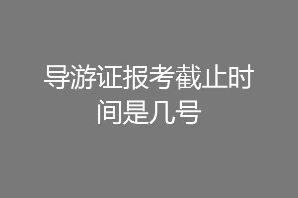 导游证报考截止时间是几号