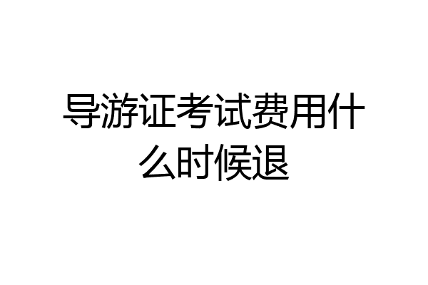 导游证考试费用什么时候退