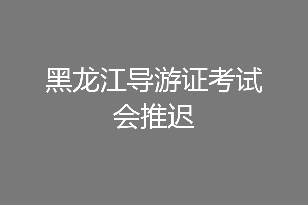 黑龙江导游证考试会推迟
