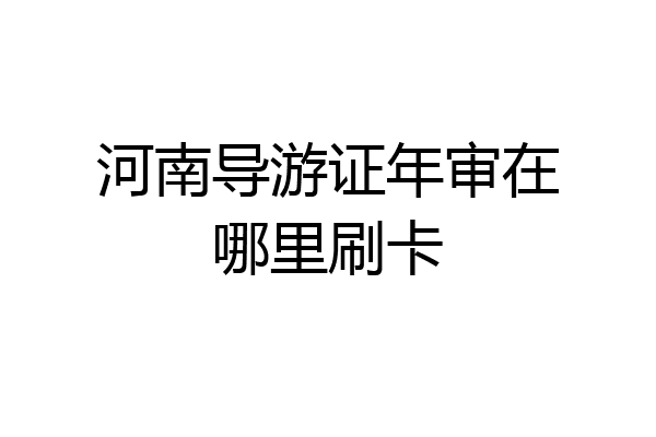 河南导游证年审在哪里刷卡