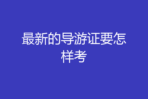 最新的导游证要怎样考