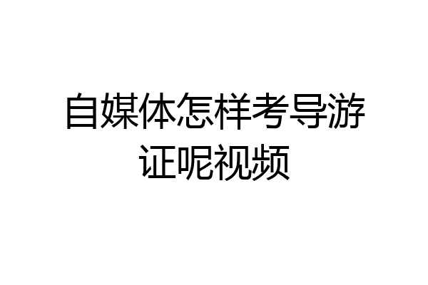 自媒体怎样考导游证呢视频