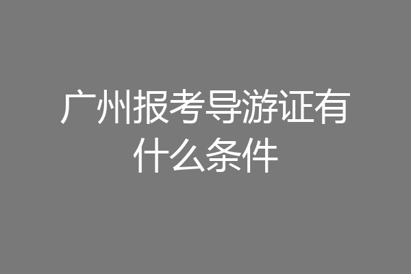 广州报考导游证有什么条件