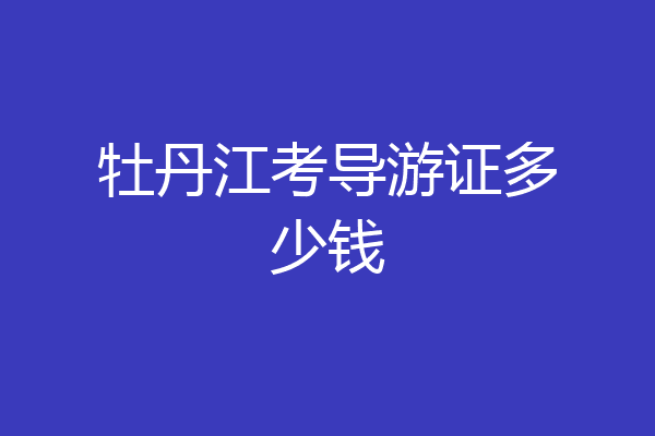牡丹江考导游证多少钱