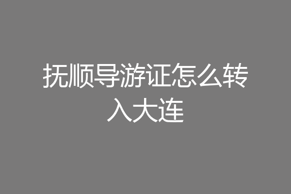抚顺导游证怎么转入大连