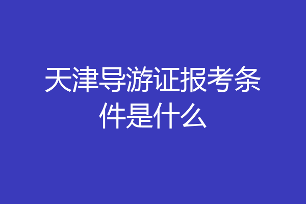 天津导游证报考条件是什么
