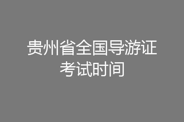 贵州省全国导游证考试时间