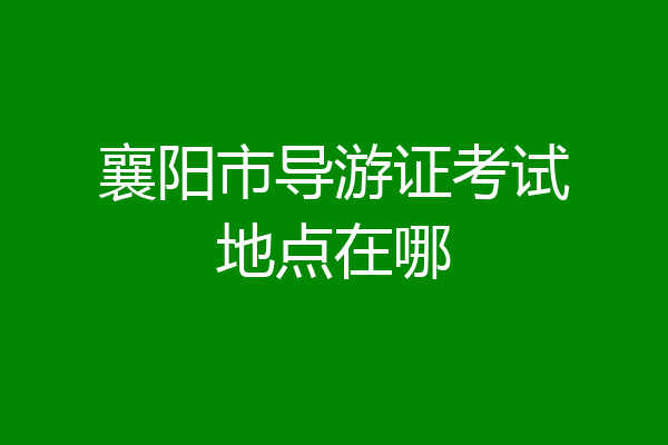 襄阳市导游证考试地点在哪