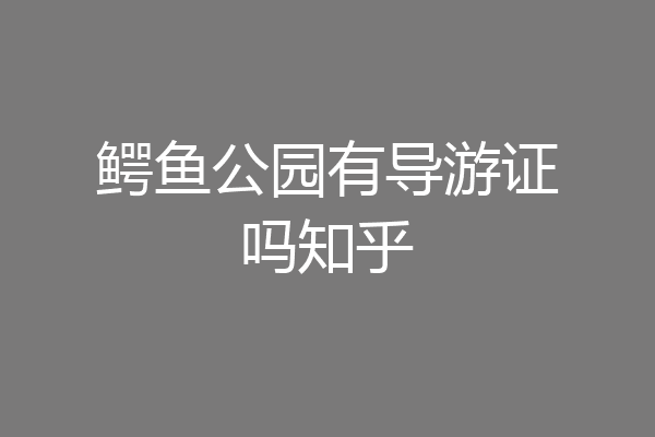 鳄鱼公园有导游证吗知乎