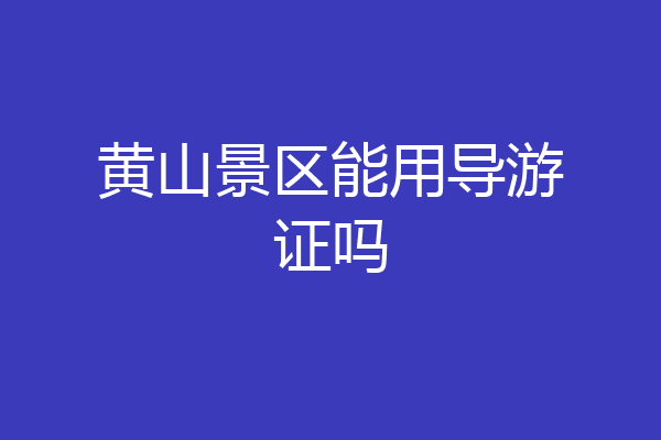 黄山景区能用导游证吗
