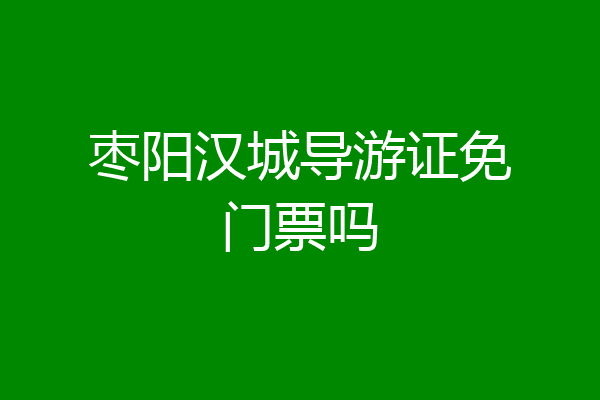 枣阳汉城导游证免门票吗