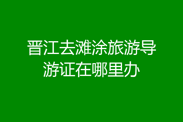 晋江去滩涂旅游导游证在哪里办