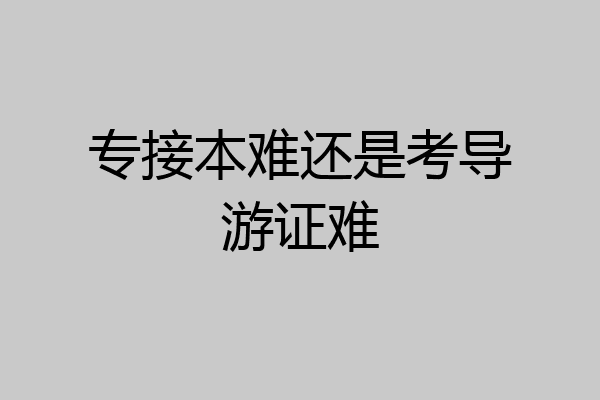 专接本难还是考导游证难