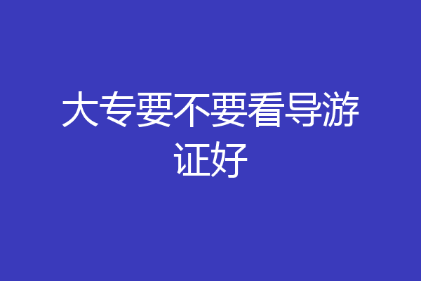 大专要不要看导游证好
