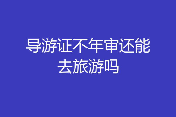 导游证不年审还能去旅游吗
