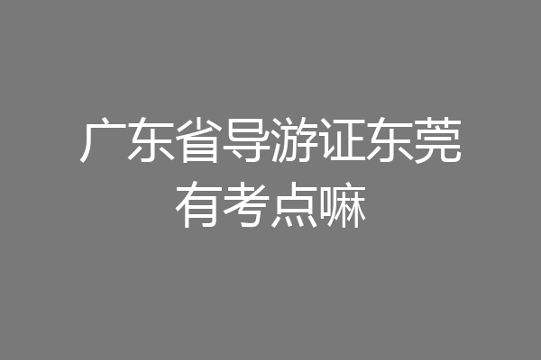 广东省导游证东莞有考点嘛