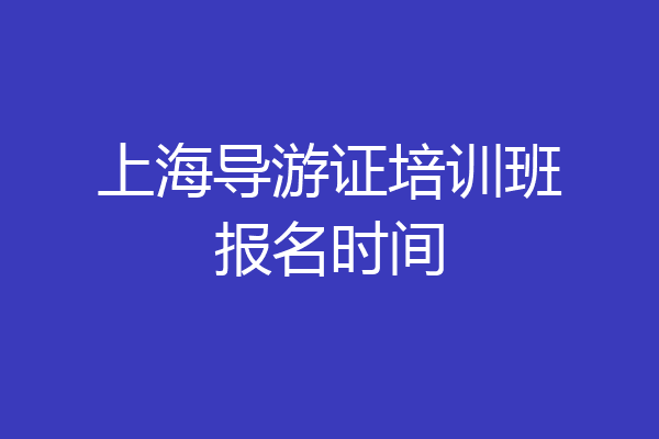 上海导游证培训班报名时间