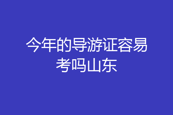 今年的导游证容易考吗山东