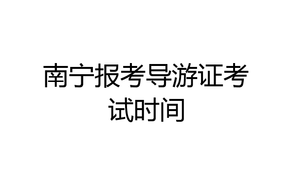 南宁报考导游证考试时间