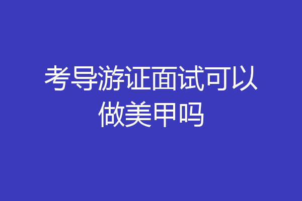 考导游证面试可以做美甲吗