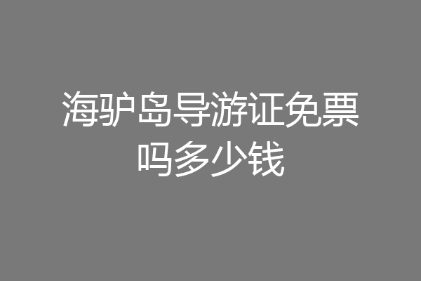 海驴岛导游证免票吗多少钱