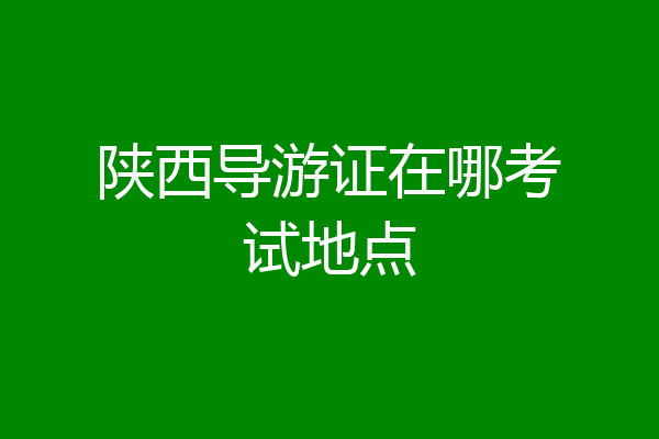 陕西导游证在哪考试地点
