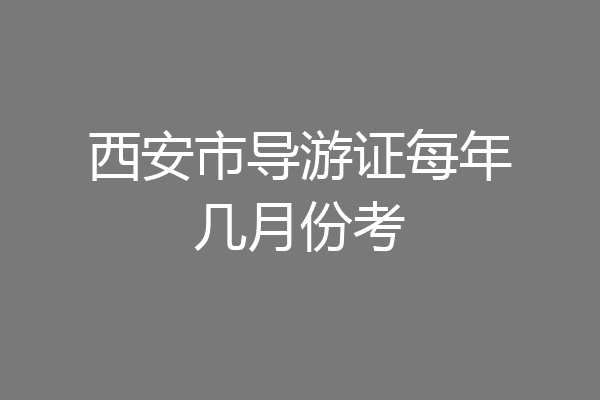 西安市导游证每年几月份考
