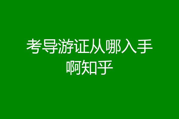考导游证从哪入手啊知乎