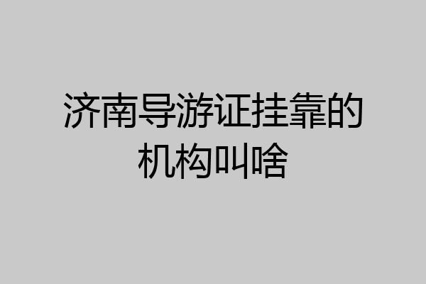 济南导游证挂靠的机构叫啥