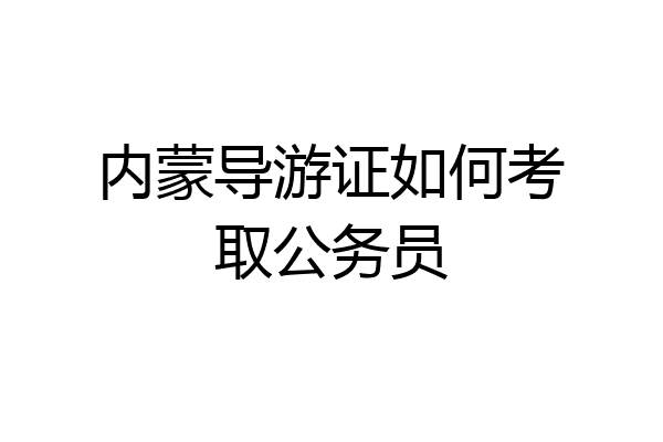 内蒙导游证如何考取公务员