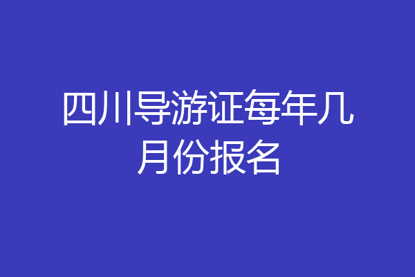 四川导游证每年几月份报名