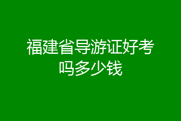 福建省导游证好考吗多少钱