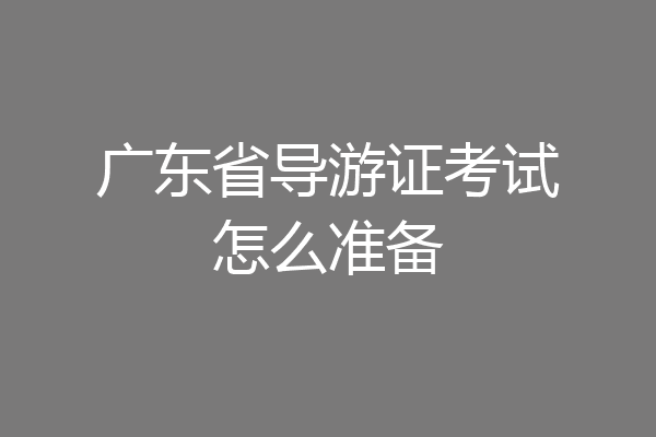 广东省导游证考试怎么准备