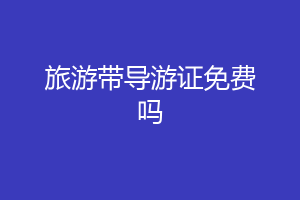 旅游带导游证免费吗