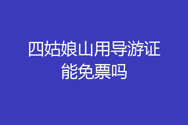 四姑娘山用导游证能免票吗