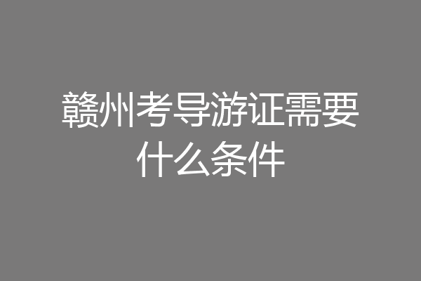 赣州考导游证需要什么条件