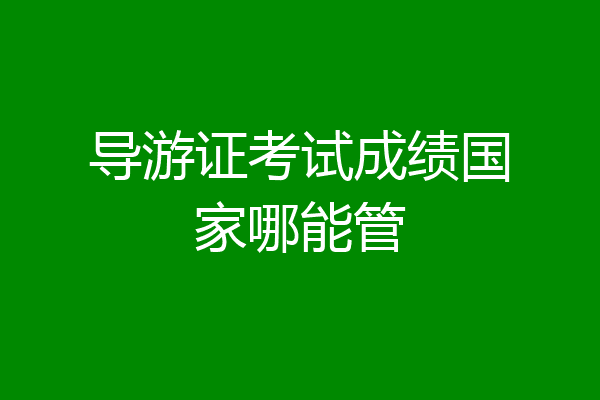 导游证考试成绩国家哪能管