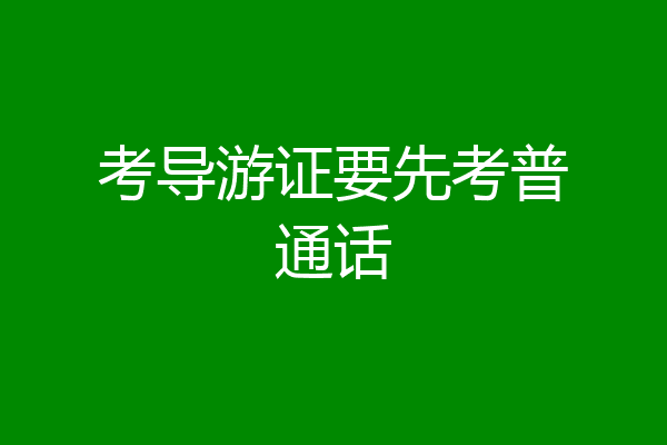 考导游证要先考普通话