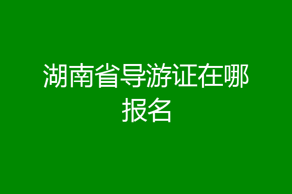 湖南省导游证在哪报名