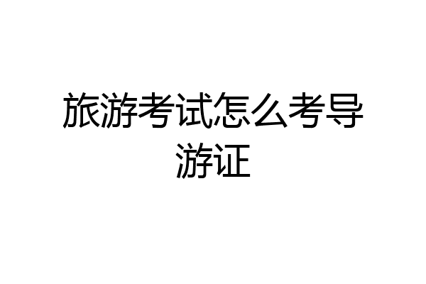 旅游考试怎么考导游证