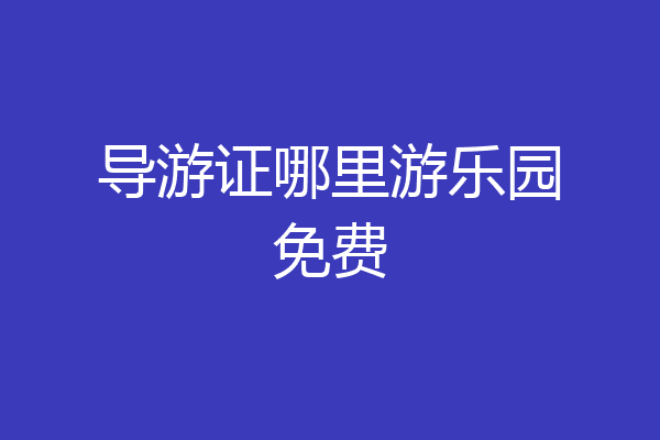 导游证哪里游乐园免费