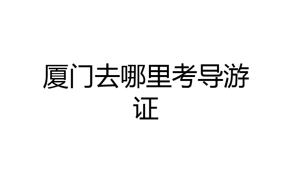 厦门去哪里考导游证