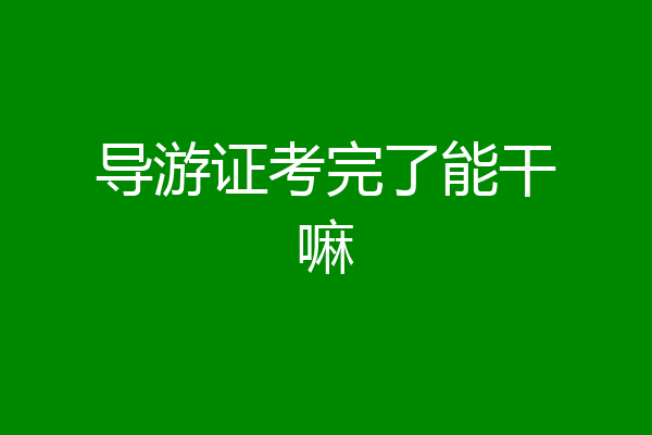 导游证考完了能干嘛