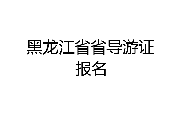 黑龙江省省导游证报名