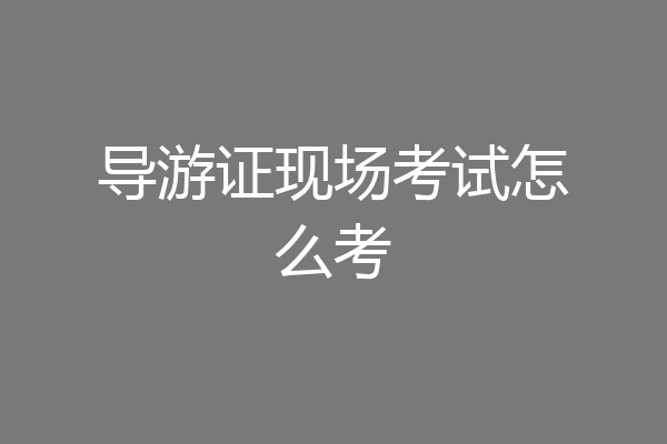 导游证现场考试怎么考