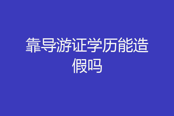 靠导游证学历能造假吗