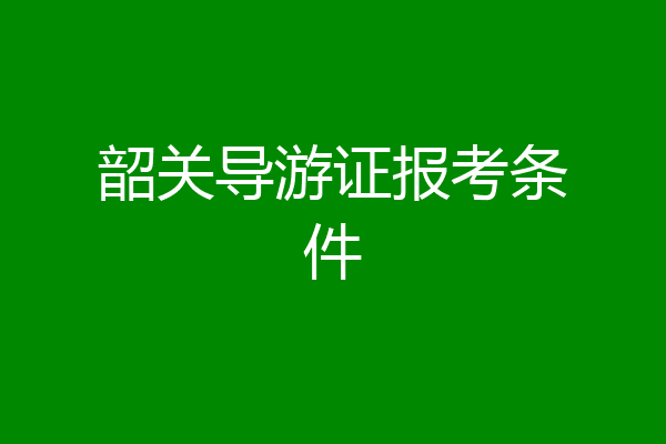 韶关导游证报考条件