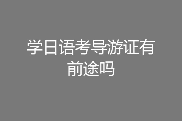 学日语考导游证有前途吗
