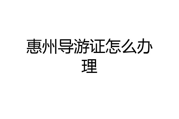 惠州导游证怎么办理