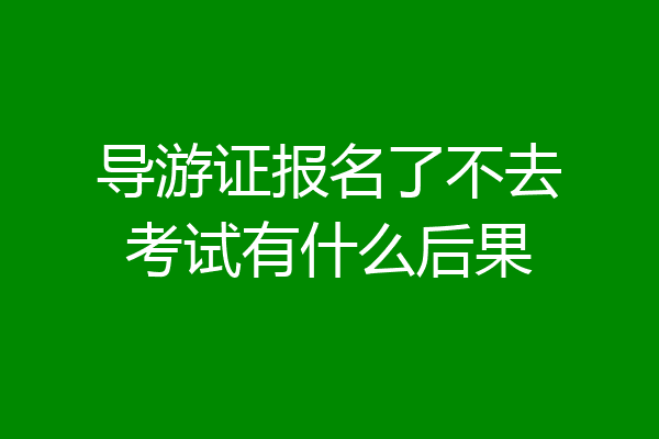 导游证报名了不去考试有什么后果